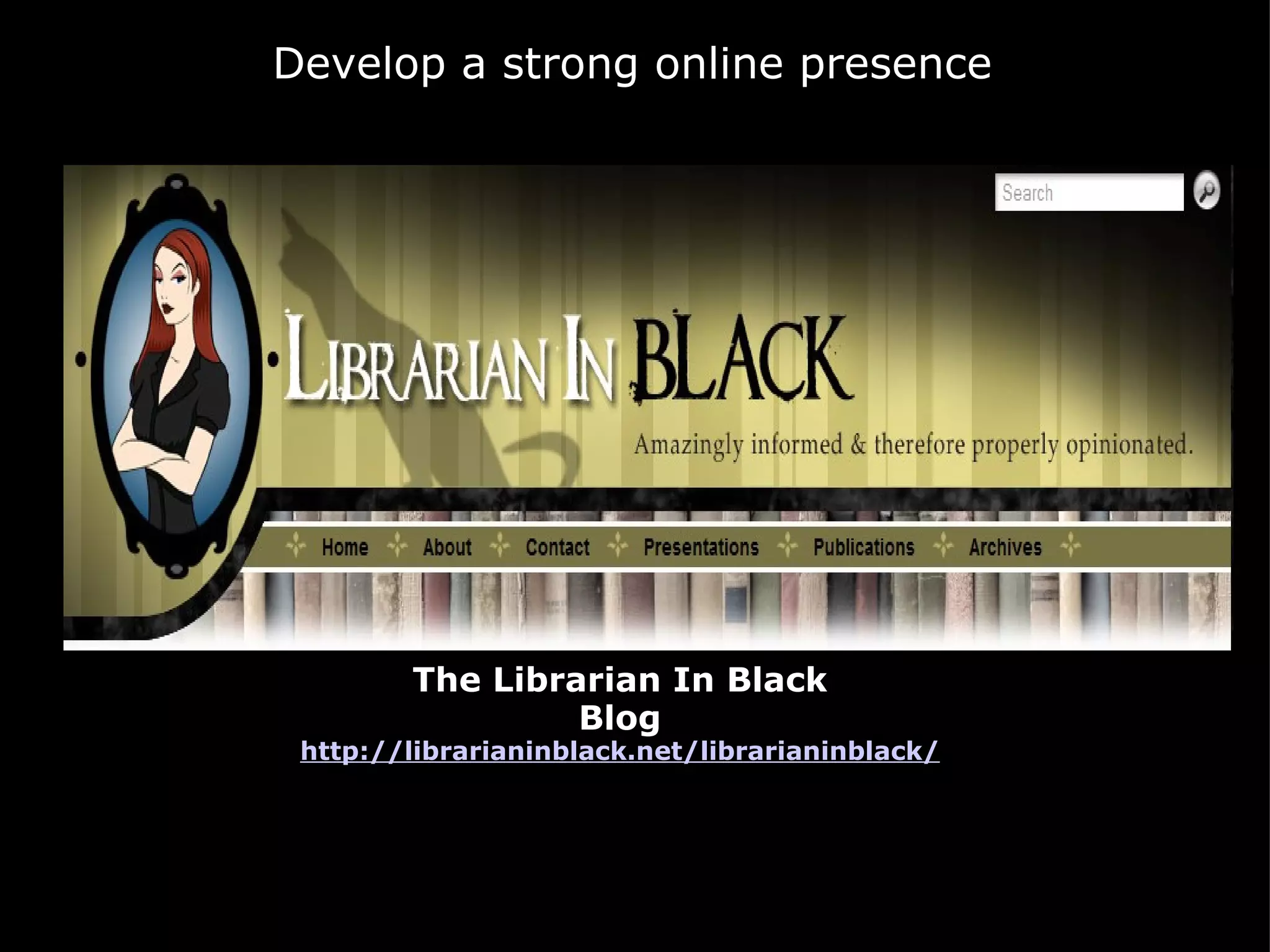 The Librarian In Black Blog http://librarianinblack.net/librarianinblack/ Develop a strong online presence 