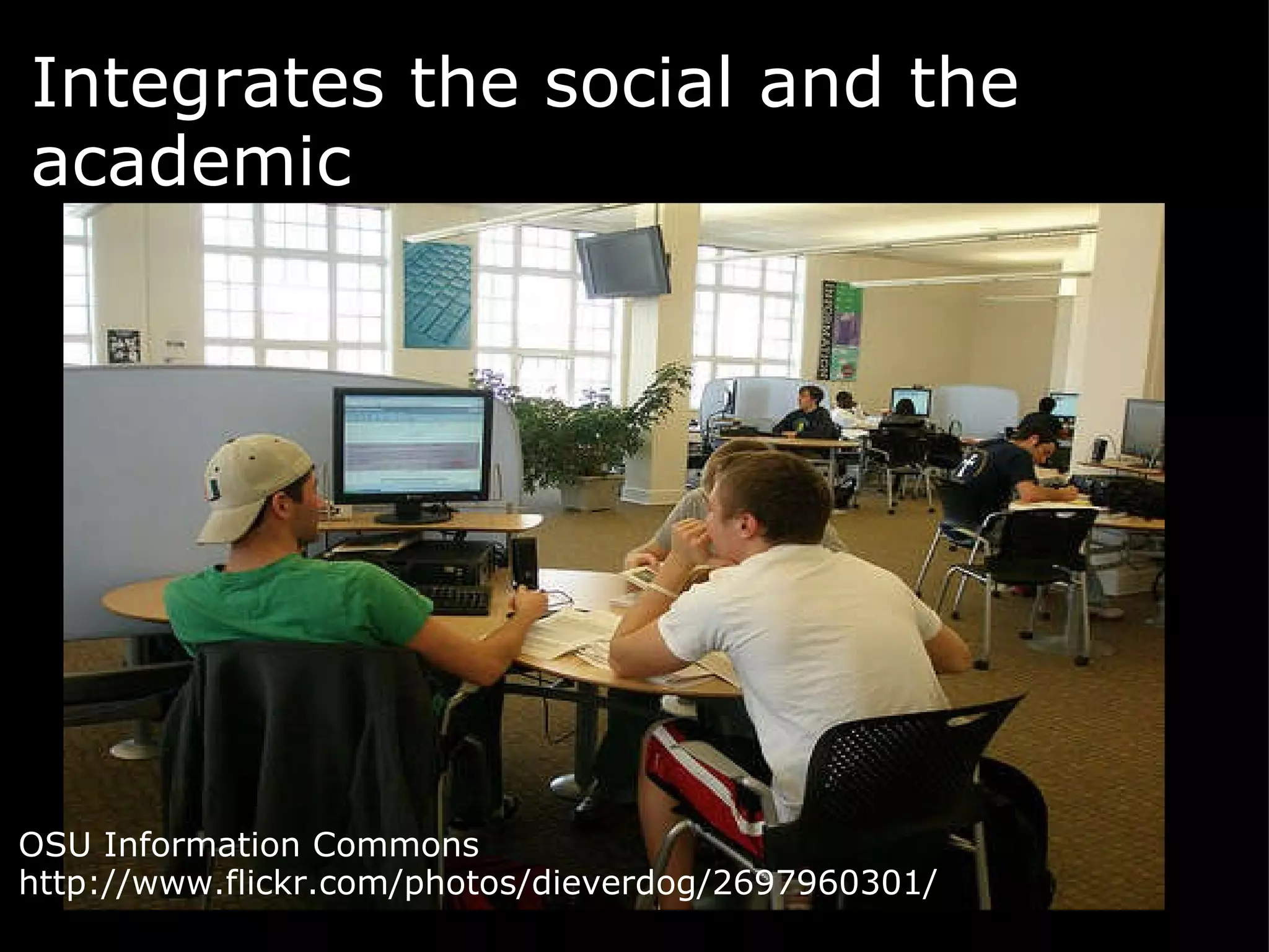 Integrates the social and the academic   OSU Information Commons http://www.flickr.com/photos/dieverdog/2697960301/  