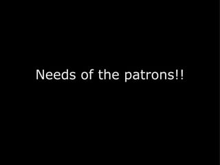 Needs of the patrons!!   