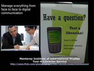 Monterey Institute of International Studies Text-A-Librarian Service http://www.flickr.com/photos/sarspri/4267162439/sizes /z/in/photostream/ Manage everything from face to face to digital communication 