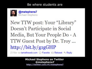 Michael Stephens on Twitter  @mstephens7 http://twitter.com/#!/mstephens7 Be where students are 