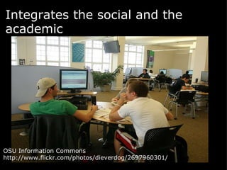 Integrates the social and the academic   OSU Information Commons http://www.flickr.com/photos/dieverdog/2697960301/  