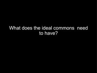 What does the ideal commons  need to have? 