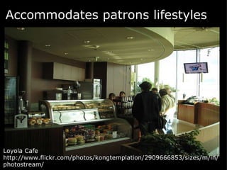 Accommodates patrons lifestyles    Loyola Cafe http://www.flickr.com/photos/kongtemplation/2909666853/sizes/m/in/photostream/  