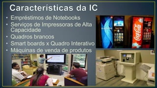 • Empréstimos de Notebooks
• Serviços de Impressoras de Alta
  Capacidade
• Quadros brancos
• Smart boards x Quadro
  Interativo
• Máquinas de venda de produtos
 