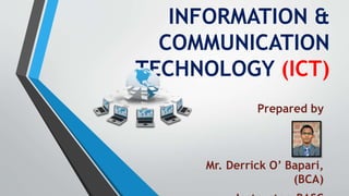 INFORMATION &
COMMUNICATION
TECHNOLOGY (ICT)
Prepared by
Mr. Derrick O’ Bapari,
(BCA)
 
