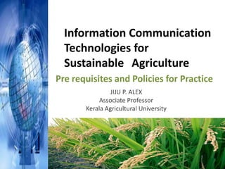 Information Communication
  Technologies for
  Sustainable Agriculture
Pre requisites and Policies for Practice
                JIJU P. ALEX
            Associate Professor
       Kerala Agricultural University
 