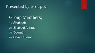 Presented by Group K
Group Members;
1) Shahzeb
2) Shakeel Ahmed
3) Soorath
4) Sham Kumar
2
 