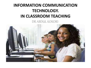 INFORMATION COMMUNICATION
TECHNOLOGY.
IN CLASSROOM TEACHING
DR ABDUL KOKORI
 