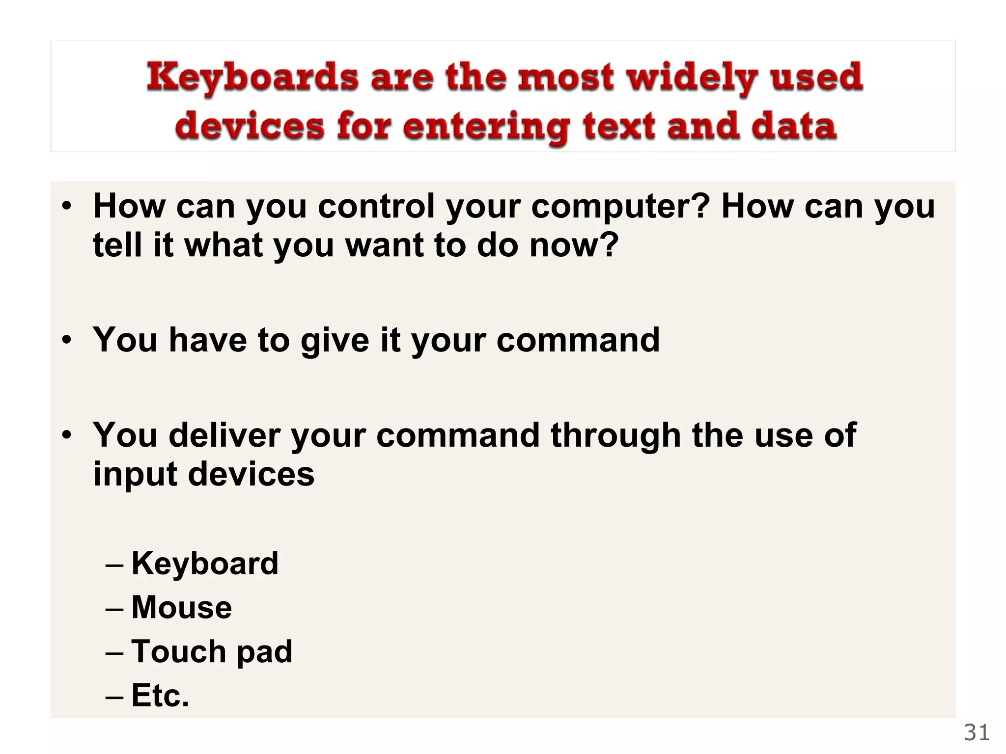 How can you control your computer? How can you tell it what you want to do now? You have to give it your command You deliver your command through the use of input devices Keyboard Mouse Touch pad Etc. 