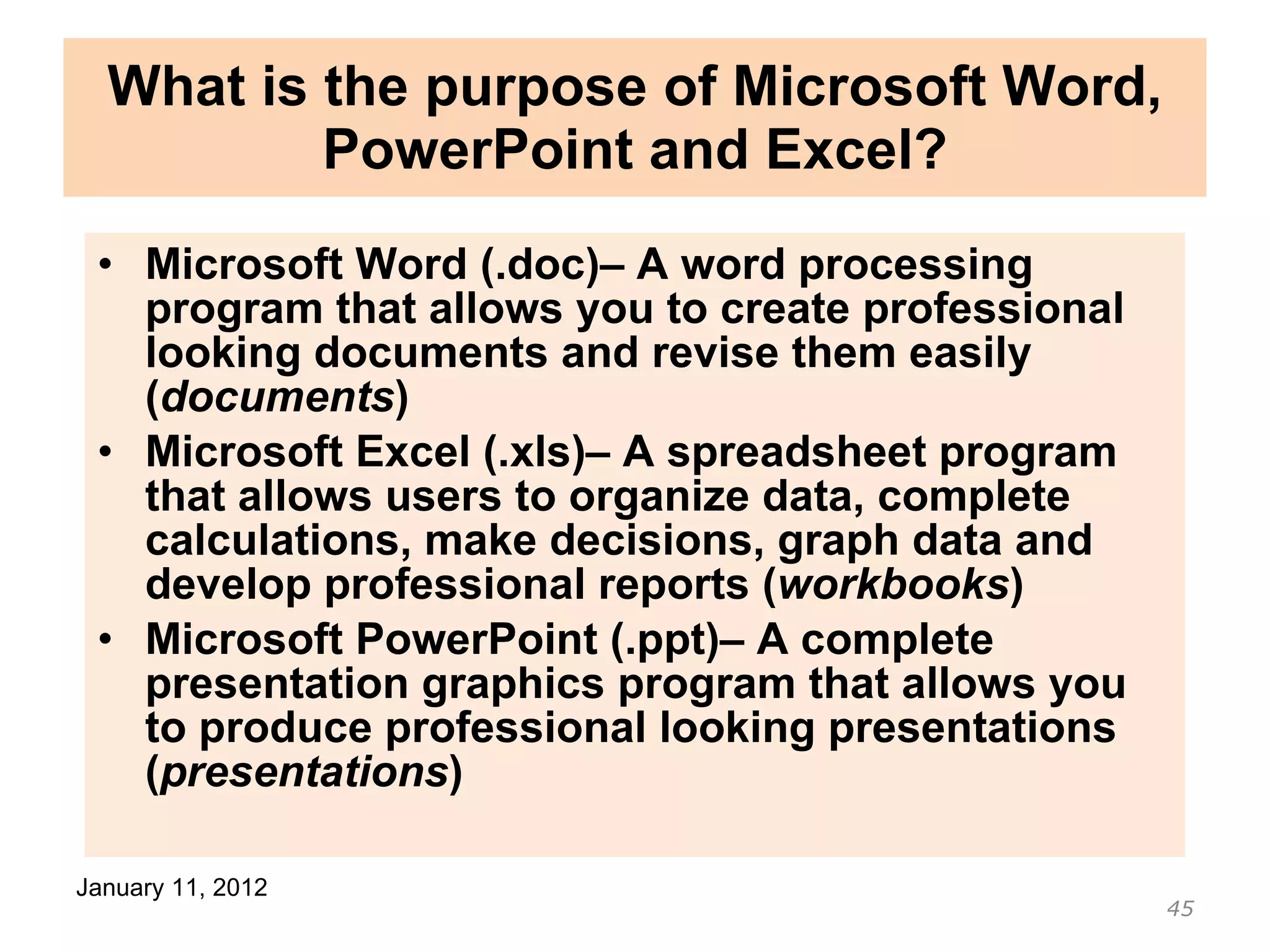 What is the purpose of Microsoft Word, PowerPoint and Excel? Microsoft Word  (.doc)– A word processing program that allows you to create professional looking documents and revise them easily ( documents ) Microsoft Excel  (.xls)– A spreadsheet program that allows users to organize data, complete calculations, make decisions, graph data and develop professional reports ( workbooks ) Microsoft PowerPoint  (.ppt)– A complete presentation graphics program that allows you to produce professional looking presentations ( presentations ) 