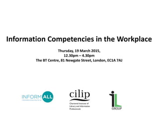 Information Competencies in the Workplace
Thursday, 19 March 2015,
12.30pm – 4.30pm
The BT Centre, 81 Newgate Street, London, EC1A 7AJ
 