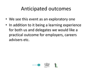 Anticipated outcomes
• We see this event as an exploratory one
• In addition to it being a learning experience
for both us...