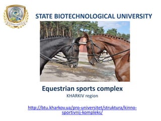 STATE BIOTECHNOLOGICAL UNIVERSITY
Equestrian sports complex
KHARKIV region
http://btu.kharkov.ua/pro-universitet/struktura/kinno-
sportivnij-kompleks/
 