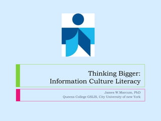Thinking Bigger:
Information Culture Literacy
James W.Marcum, PhD
Queens College GSLIS, City University of new York
 