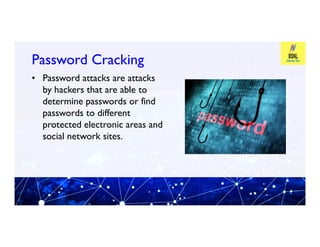 Password Cracking
Password Cracking
• Password attacks are attacks
by hackers that are able to
determine passwords or find
passwords to different
protected electronic areas and
protected electronic areas and
social network sites.
 