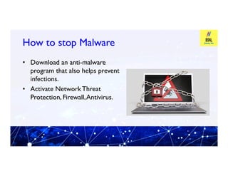 How to stop Malware
How to stop Malware
• Download an anti-malware
program that also helps prevent
infections.
• Activate Network Threat
• Activate Network Threat
Protection, Firewall,Antivirus.
 