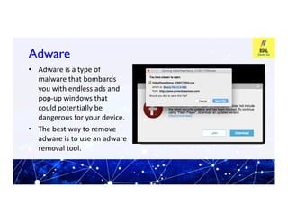 Adware
Adware
• Adware is a type of
malware that bombards
you with endless ads and
pop-up windows that
could potentially be
could potentially be
dangerous for your device.
• The best way to remove
adware is to use an adware
removal tool.
 