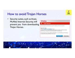 How to avoid Trojan Horses
How to avoid Trojan Horses
• Security suites, such as Avast,
McAfee Internet Security, will
prevent you from downloading
Trojan Horses.
 