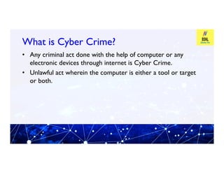 What is Cyber Crime?
What is Cyber Crime?
• Any criminal act done with the help of computer or any
electronic devices through internet is Cyber Crime.
• Unlawful act wherein the computer is either a tool or target
or both.
 