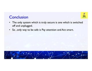 Conclusion
Conclusion
• The only system which is truly secure is one which is switched
off and unplugged.
• So , only way to be safe is Pay attention and Act smart.
 