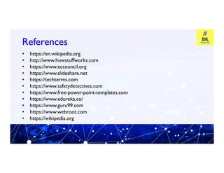 References
References
• https://en.wikipedia.org
• http://www.howstuffworks.com
• https://www.eccouncil.org
• https://www.slideshare.net
• https://techterms.com
• https://www.safetydetectives.com
• https://www.safetydetectives.com
• https://www.free-power-point-templates.com
• https://www.edureka.co/
• https://www.guru99.com
• https://www.webroot.com
• https://wikipedia.org
 