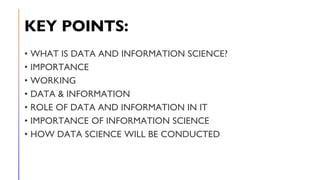 KEY POINTS:
• WHAT IS DATA AND INFORMATION SCIENCE?
• IMPORTANCE
• WORKING
• DATA & INFORMATION
• ROLE OF DATA AND INFORMA...