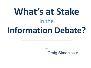 What’s at Stake 
in the 
Information Debate? 
by 
Craig Simon, Ph.D. 
 