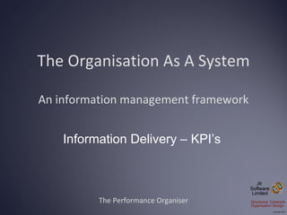 The Organisation As A System An information management framework The Performance Organiser Information Delivery – KPI’s 