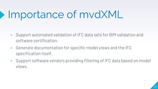 Importance of mvdXML
▸ Support automated validation of IFC data sets for BIM validation and
software certification.
▸ Gene...