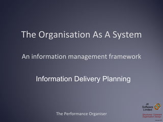 The Organisation As A System An information management framework The Performance Organiser Information Delivery Planning 