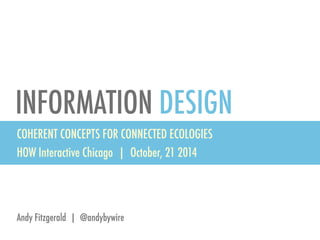 INFORMATION DESIGN 
COHERENT CONCEPTS FOR CONNECTED ECOLOGIES 
HOW Interactive Chicago | October, 21 2014 
Andy Fitzgerald | @andybywire 
 