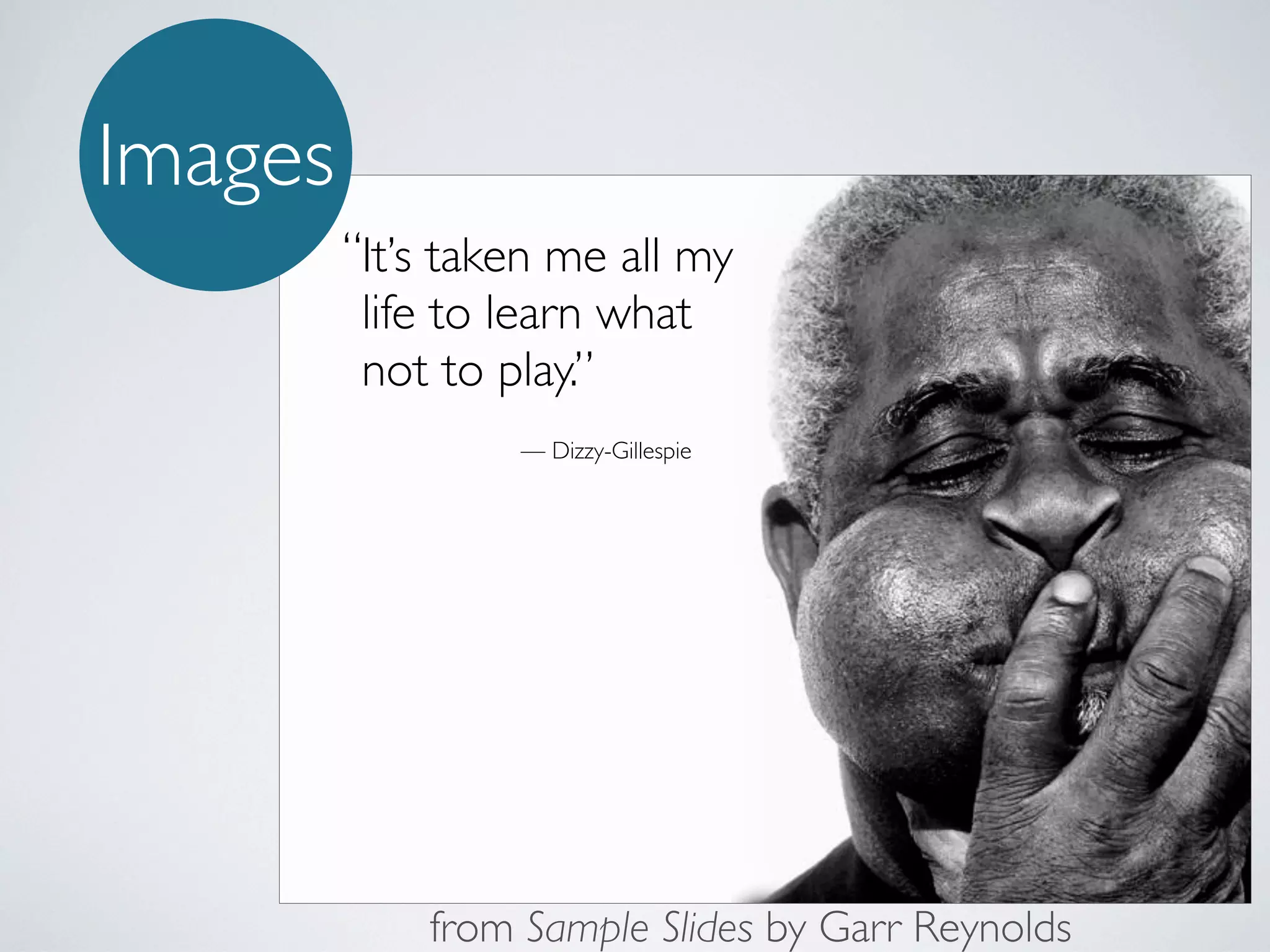 Images
“It’s taken me all my
life to learn what
not to play.”
— Dizzy-Gillespie

from Sample Slides by Garr Reynolds

 