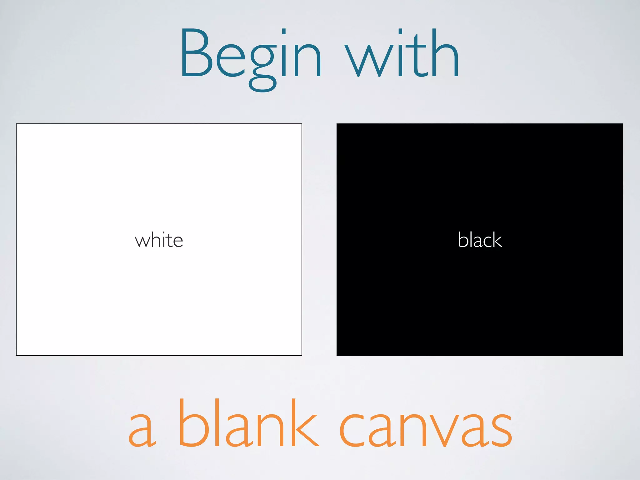 Begin with
white

black

a blank canvas

 