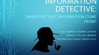 INFORMATION
DETECTIVE:
WHERE DID THAT INFORMATION COME
FROM?
KELLY BENNETT & BONNIE LAFAZAN
BERKELEY COLLEGE LIBRARIES
INFORMATION LITERACY MONTH 2014
 