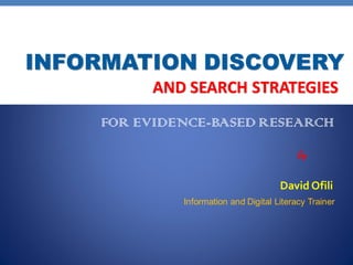 AND SEARCH STRATEGIES
FOR EVIDENCE-BASED RESEARCH
by
David Ofili
Information and Digital Literacy Trainer
INFORMATION DISCOVERY
 