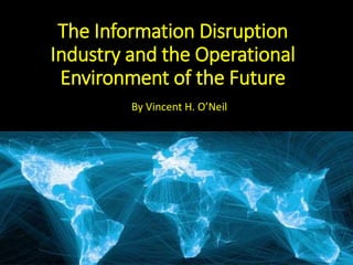 The Information Disruption
Industry and the Operational
Environment of the Future
By Vincent H. O’Neil
 