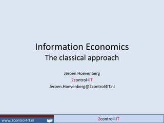 Information Economics
  The classical approach
          Jeroen Hoevenberg
              2control4IT
   Jeroen.Hoevenberg@2control4IT.nl
 