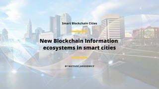 BY MATEUSZ JAROSIEWICZ
New Blockchain Information
ecosystems in smart cities
Smart Blockchain Cities
 