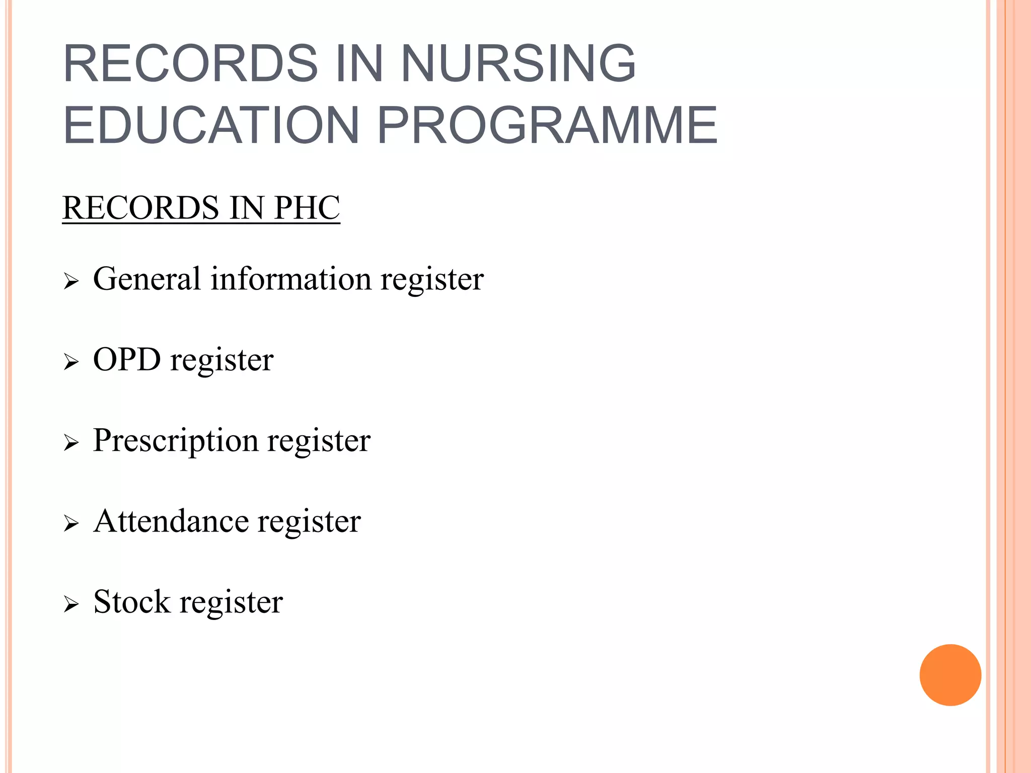 RECORDS IN NURSING
EDUCATION PROGRAMME
RECORDS IN PHC
 General information register
 OPD register
 Prescription register
 Attendance register
 Stock register
 