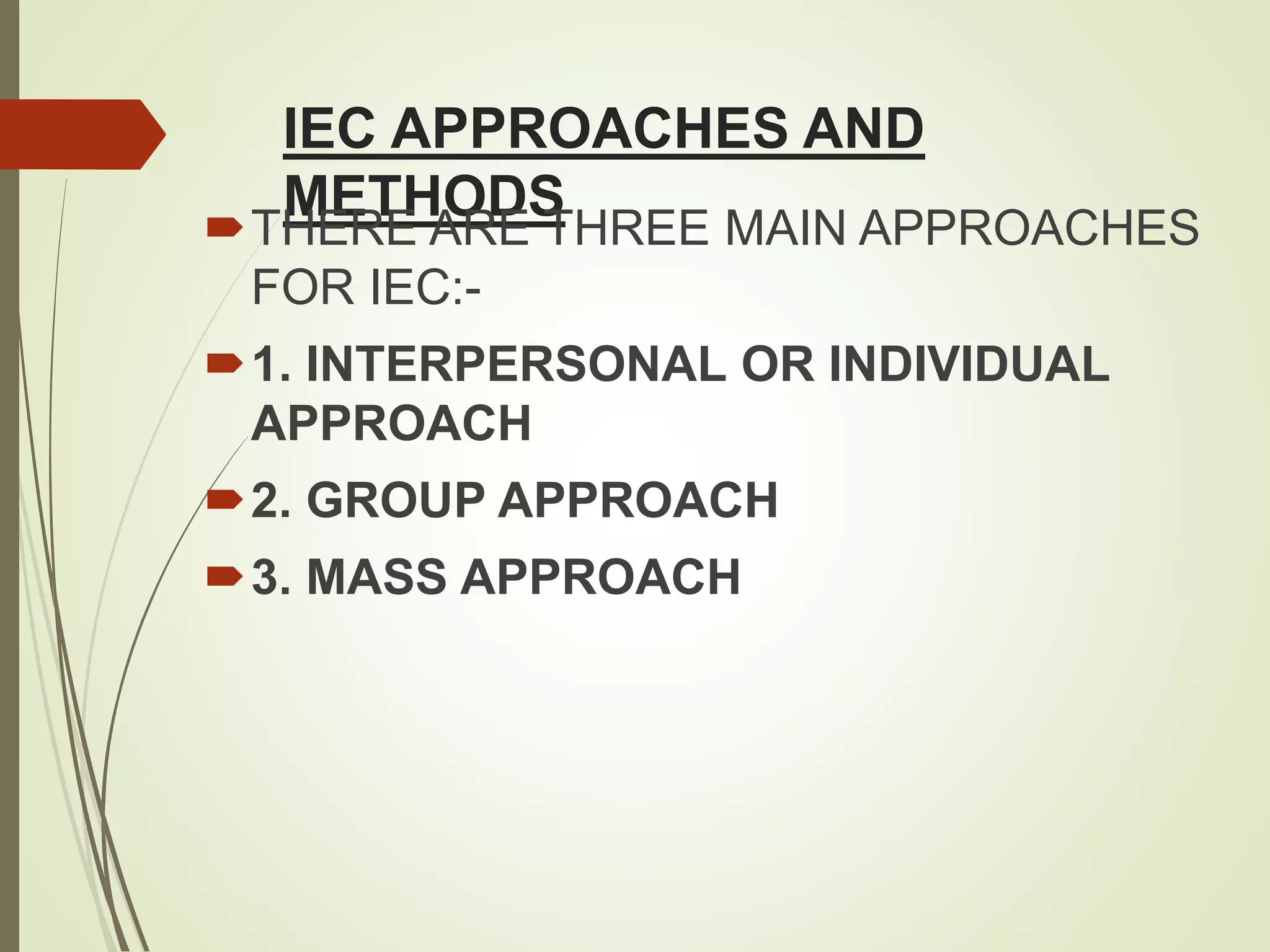 IEC APPROACHES AND
METHODS
THERE ARE THREE MAIN APPROACHES
FOR IEC:-
1. INTERPERSONAL OR INDIVIDUAL
APPROACH
2. GROUP APPROACH
3. MASS APPROACH
 