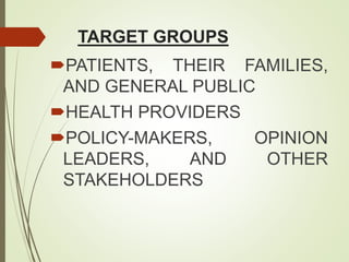 TARGET GROUPS
PATIENTS, THEIR FAMILIES,
AND GENERAL PUBLIC
HEALTH PROVIDERS
POLICY-MAKERS, OPINION
LEADERS, AND OTHER
STAKEHOLDERS
 