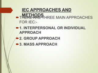 IEC APPROACHES AND
METHODS
THERE ARE THREE MAIN APPROACHES
FOR IEC:-
1. INTERPERSONAL OR INDIVIDUAL
APPROACH
2. GROUP APPROACH
3. MASS APPROACH
 