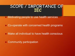 SCOPE / IMPORTANCE OF
IEC
 Motivating people to use health services
 Co-operate with concerned health programs
 Make all individual to have health conscious
 Community participation
 