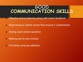 GOOD
COMMUNICATION SKILLS
 Effective active listening along with some feedback
 Rephrasing to clients words that ensure it understands
 Asking open-ended question
 Making eye-to-eye contact
 Providing compute attention
 