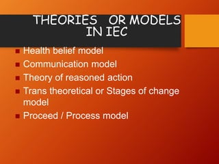 Health belief model
 Communication model
 Theory of reasoned action
 Trans theoretical or Stages of change
model
 Proceed / Process model
THEORIES OR MODELS
IN IEC
 