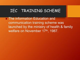 IEC TRAINING SCHEME
 The information Education and
communication training scheme was
launched by the ministry of health & family
welfare on November 17th, 1987.
 