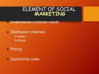 ELEMENT OF SOCIAL
MARKETING
 Understands customer needs
 Distribution channels
 In urban
 In Rural
 Pricing
 Opportunity costs
 