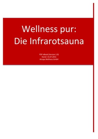 Wellness	
  pur:	
  	
  	
  
Die	
  Infrarotsauna	
  
                           	
  

          PDF	
  eBook	
  (Version	
  1.0)	
  
            Stand:	
  15.07.2011	
  
          Atropa	
  Wellness	
  GmbH	
  
 