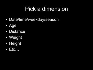 Pick a dimension
• Date/time/weekday/season
• Age
• Distance
• Weight
• Height
• Etc…
 
